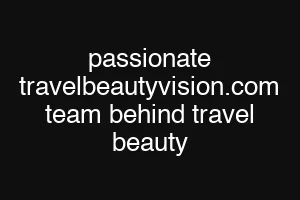 passionate travelbeautyvision.com team behind travel beauty